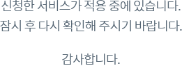 신청한 서비스가 적용 중에 있습니다. 잠시후 다시 확인해 주시기 바랍니다.